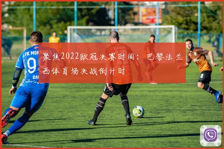 聚焦2022欧冠决赛时间：巴黎法兰西体育场决战倒计时