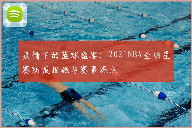 疫情下的篮球盛宴：2021NBA全明星赛防疫措施与赛事亮点