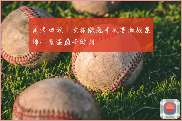 高清回放 | 女排欧冠半决赛激战集锦，重温巅峰时刻