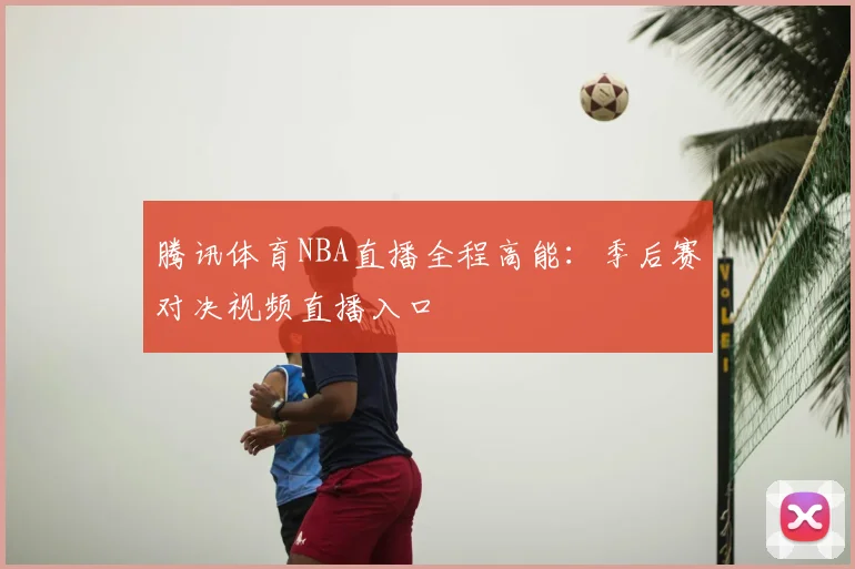 腾讯体育NBA直播全程高能：季后赛对决视频直播入口