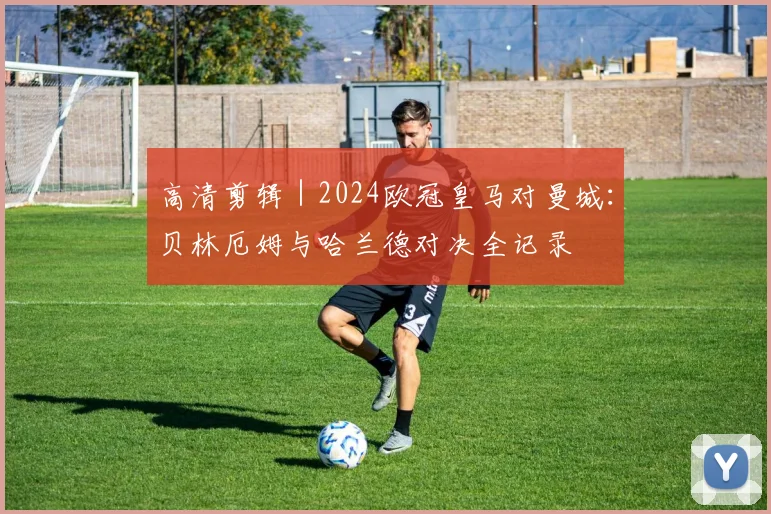 高清剪辑｜2024欧冠皇马对曼城：贝林厄姆与哈兰德对决全记录