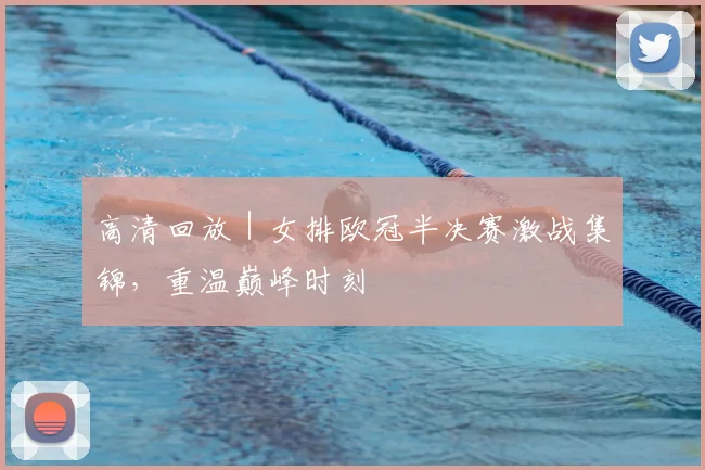 高清回放 | 女排欧冠半决赛激战集锦，重温巅峰时刻