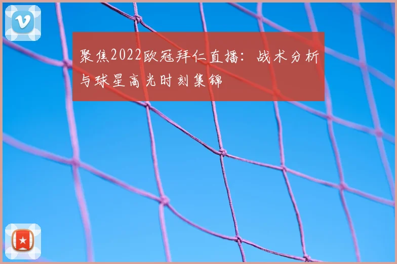 聚焦2022欧冠拜仁直播：战术分析与球星高光时刻集锦