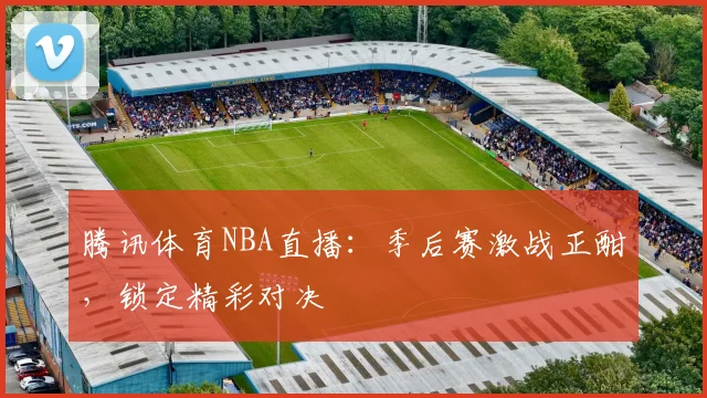 腾讯体育NBA直播：季后赛激战正酣，锁定精彩对决