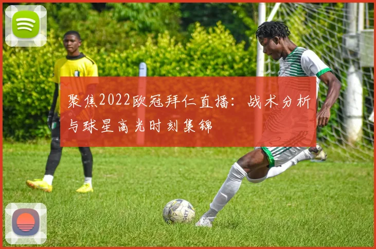 聚焦2022欧冠拜仁直播：战术分析与球星高光时刻集锦