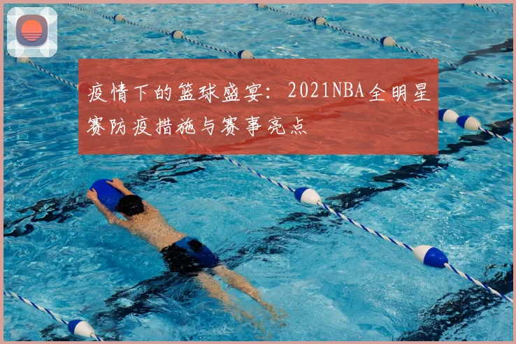 疫情下的篮球盛宴：2021NBA全明星赛防疫措施与赛事亮点