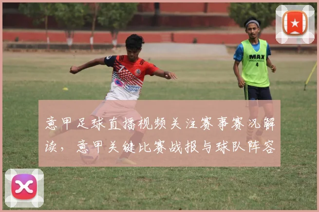 意甲足球直播视频关注赛事赛况解读，意甲关键比赛战报与球队阵容影响