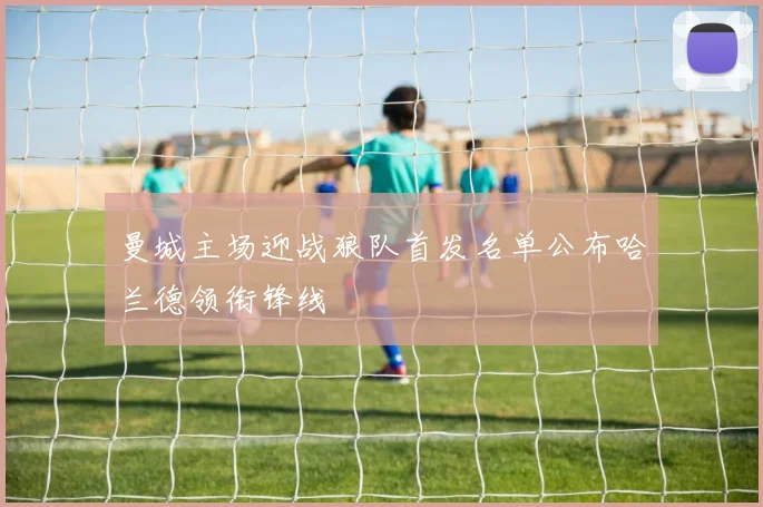 曼城主场迎战狼队首发名单公布哈兰德领衔锋线