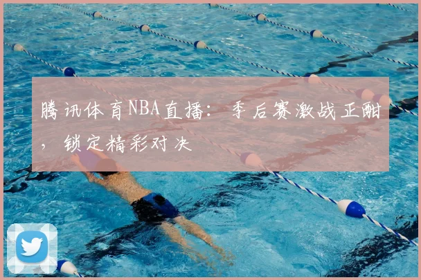 腾讯体育NBA直播：季后赛激战正酣，锁定精彩对决