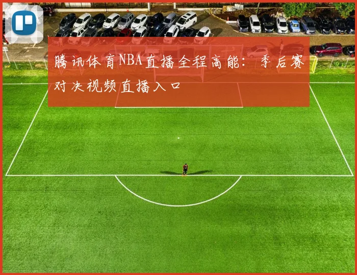 腾讯体育NBA直播全程高能：季后赛对决视频直播入口