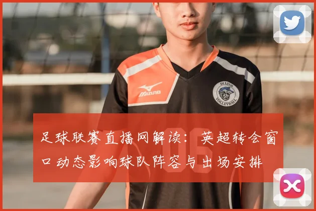 足球联赛直播网解读：英超转会窗口动态影响球队阵容与出场安排