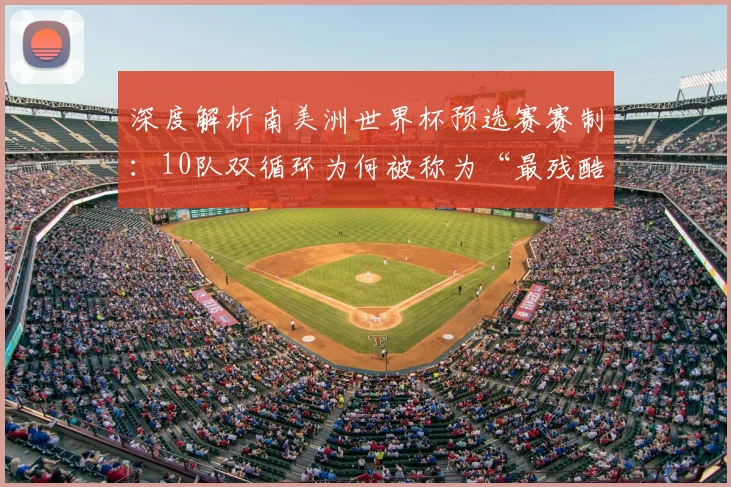 深度解析南美洲世界杯预选赛赛制：10队双循环为何被称为“最残酷”？
